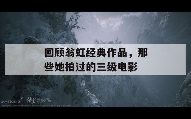 回顾翁虹经典作品，那些她拍过的三级电影