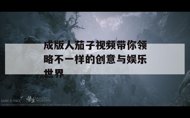 成版人茄子视频带你领略不一样的创意与娱乐世界