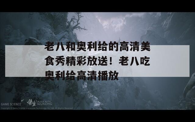 老八和奥利给的高清美食秀精彩放送！老八吃奥利给高清播放
