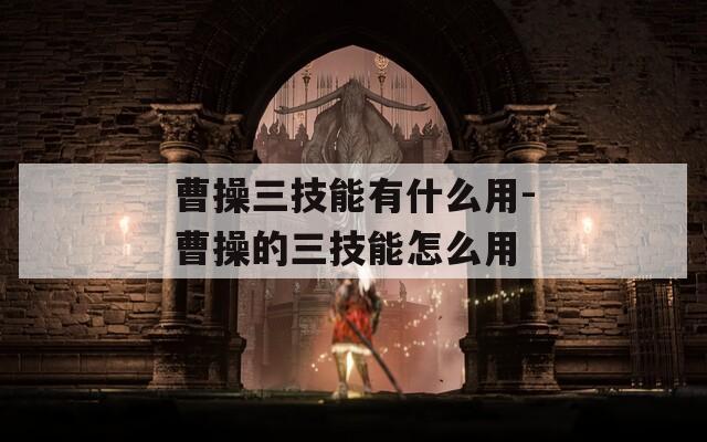 曹操三技能有什么用-曹操的三技能怎么用