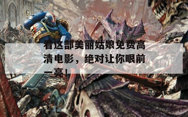 看这部美丽姑娘免费高清电影，绝对让你眼前一亮！