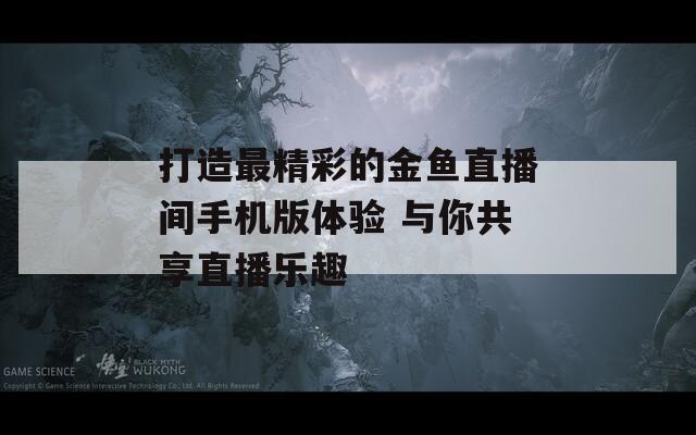 打造最精彩的金鱼直播间手机版体验 与你共享直播乐趣