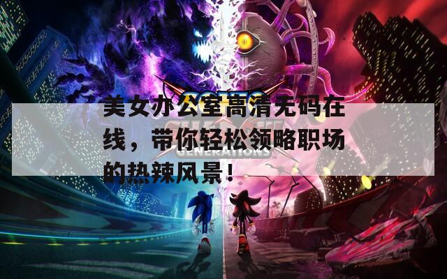 美女办公室高清无码在线，带你轻松领略职场的热辣风景！