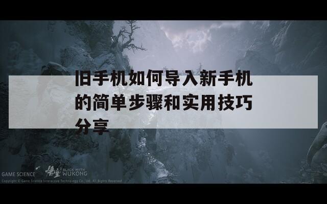 旧手机如何导入新手机的简单步骤和实用技巧分享