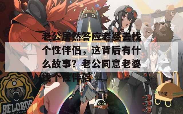 老公居然答应老婆去找个性伴侣，这背后有什么故事？老公同意老婆找个性伴侣