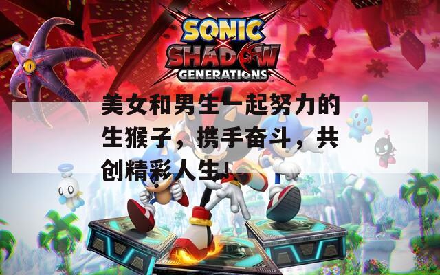 美女和男生一起努力的生猴子，携手奋斗，共创精彩人生！
