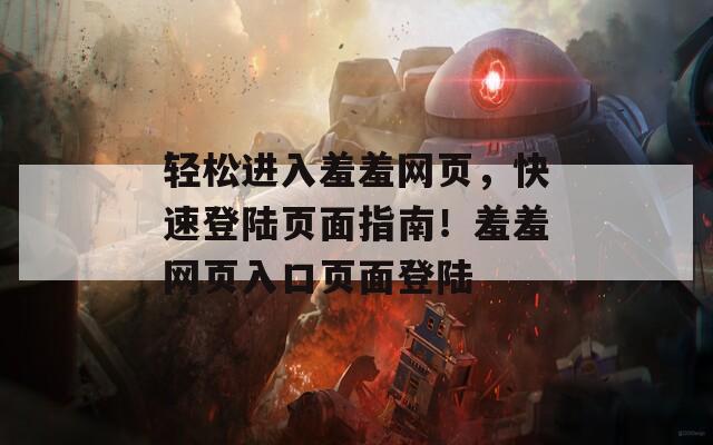 轻松进入羞羞网页，快速登陆页面指南！羞羞网页入口页面登陆