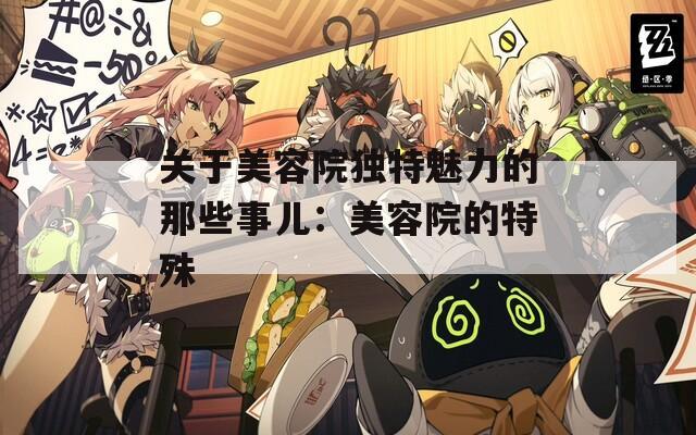 关于美容院独特魅力的那些事儿：美容院的特殊