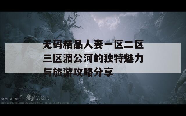 无码精品人妻一区二区三区湄公河的独特魅力与旅游攻略分享