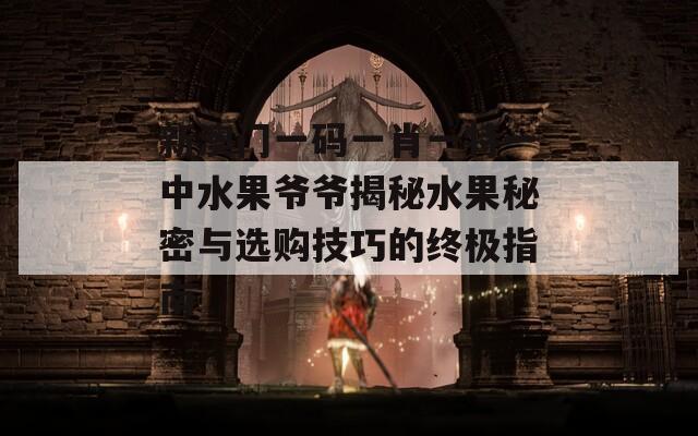新澳门一码一肖一特一中水果爷爷揭秘水果秘密与选购技巧的终极指南