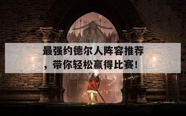 最强约德尔人阵容推荐，带你轻松赢得比赛！