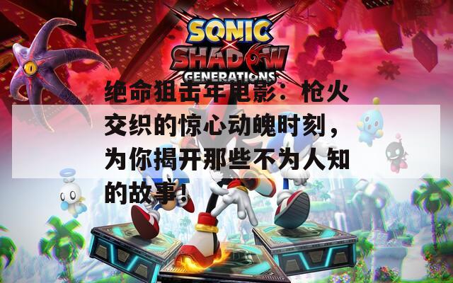 绝命狙击年电影：枪火交织的惊心动魄时刻，为你揭开那些不为人知的故事！