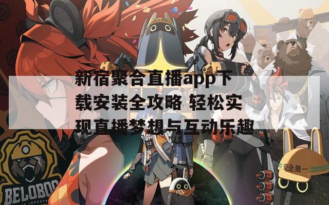 新宿聚合直播app下载安装全攻略 轻松实现直播梦想与互动乐趣