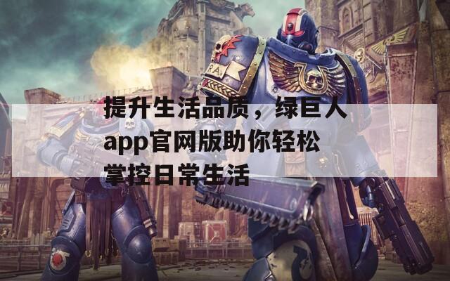 提升生活品质，绿巨人app官网版助你轻松掌控日常生活