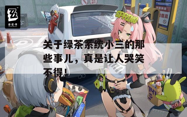 关于绿茶系统小三的那些事儿，真是让人哭笑不得！