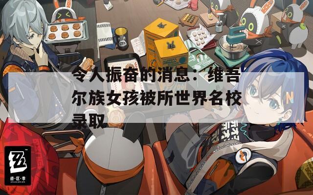 令人振奋的消息：维吾尔族女孩被所世界名校录取