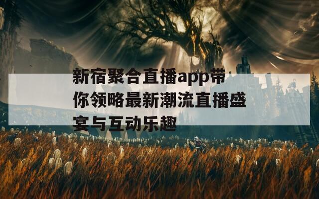 新宿聚合直播app带你领略最新潮流直播盛宴与互动乐趣
