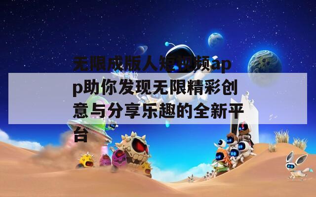 无限成版人短视频app助你发现无限精彩创意与分享乐趣的全新平台