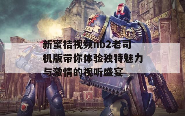 新蜜桔视频nb2老司机版带你体验独特魅力与激情的视听盛宴