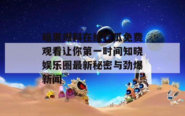 暗黑爆料在线吃瓜免费观看让你第一时间知晓娱乐圈最新秘密与劲爆新闻