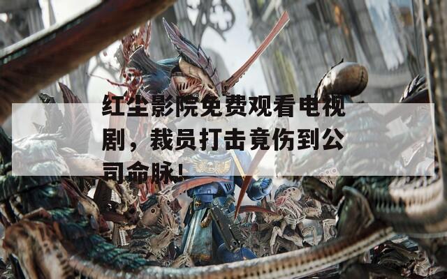 红尘影院免费观看电视剧，裁员打击竟伤到公司命脉！