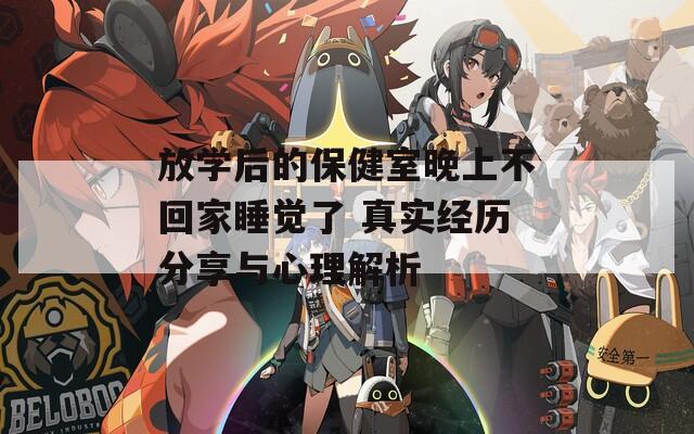 放学后的保健室晚上不回家睡觉了 真实经历分享与心理解析