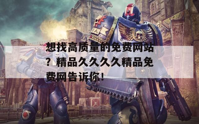 想找高质量的免费网站？精品久久久久精品免费网告诉你！