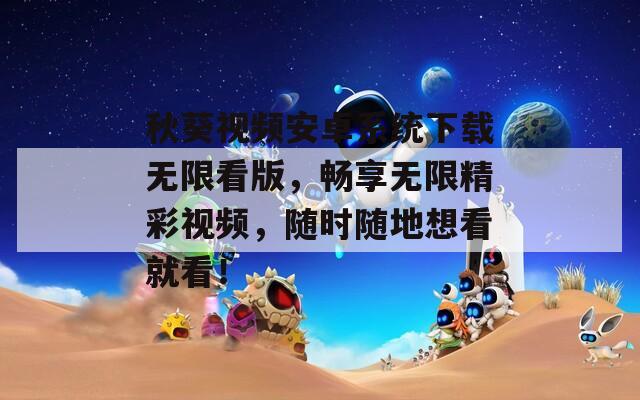秋葵视频安卓系统下载无限看版，畅享无限精彩视频，随时随地想看就看！