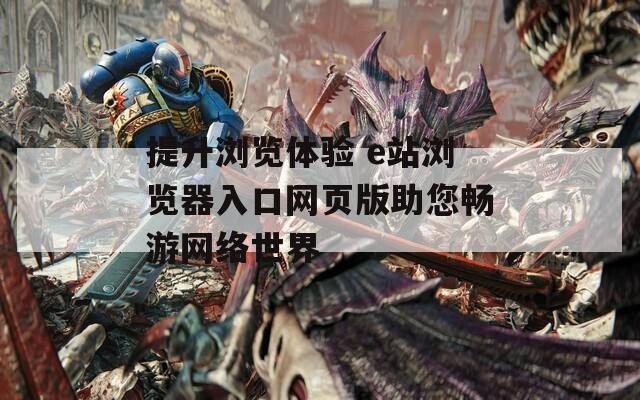 提升浏览体验 e站浏览器入口网页版助您畅游网络世界