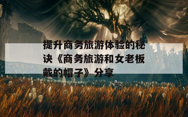 提升商务旅游体验的秘诀《商务旅游和女老板戴的帽子》分享
