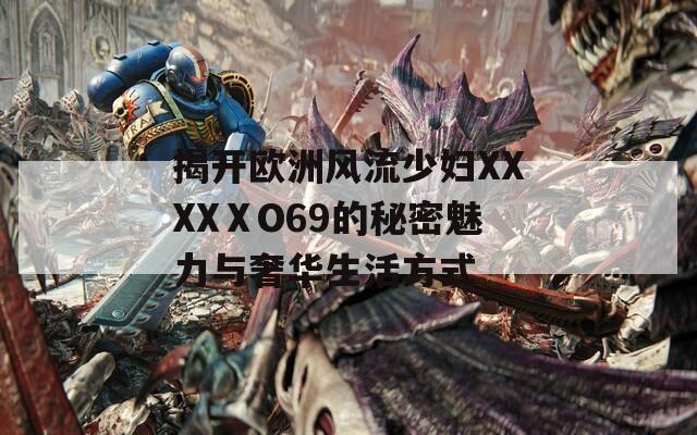 揭开欧洲风流少妇XXXXⅩO69的秘密魅力与奢华生活方式