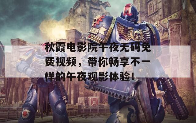 秋霞电影院午夜无码免费视频，带你畅享不一样的午夜观影体验！