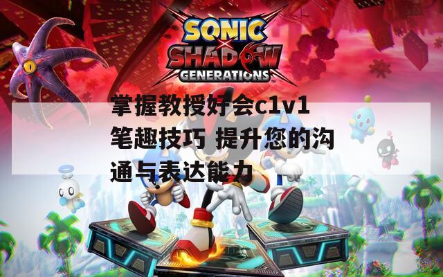 掌握教授好会c1v1笔趣技巧 提升您的沟通与表达能力