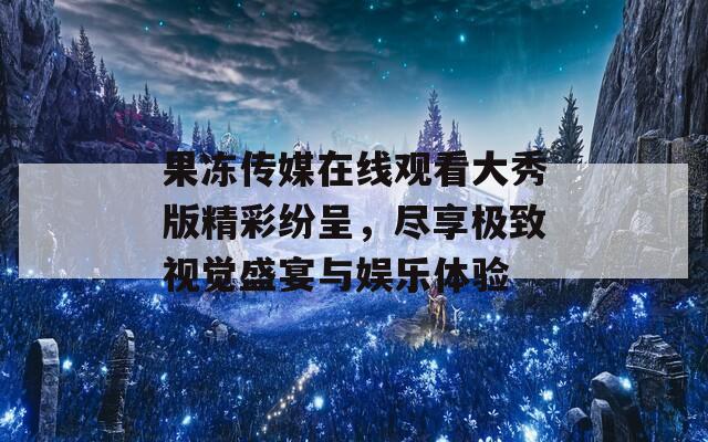 果冻传媒在线观看大秀版精彩纷呈，尽享极致视觉盛宴与娱乐体验