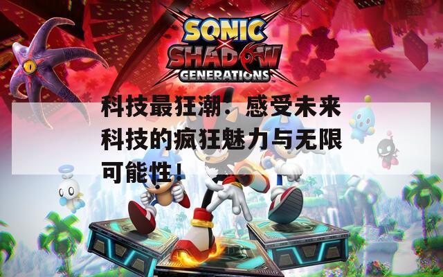 科技最狂潮：感受未来科技的疯狂魅力与无限可能性！