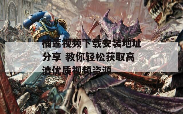 榴莲视频下载安装地址分享 教你轻松获取高清优质视频资源