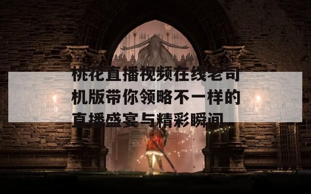 桃花直播视频在线老司机版带你领略不一样的直播盛宴与精彩瞬间