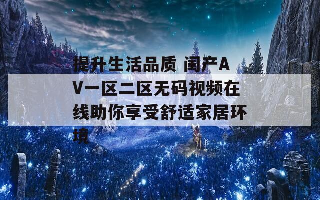 提升生活品质 闺产AV一区二区无码视频在线助你享受舒适家居环境