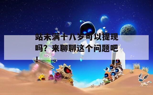 站未满十八岁可以提现吗？来聊聊这个问题吧！