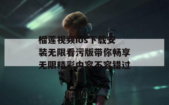 榴莲视频ios下载安装无限看污版带你畅享无限精彩内容不容错过