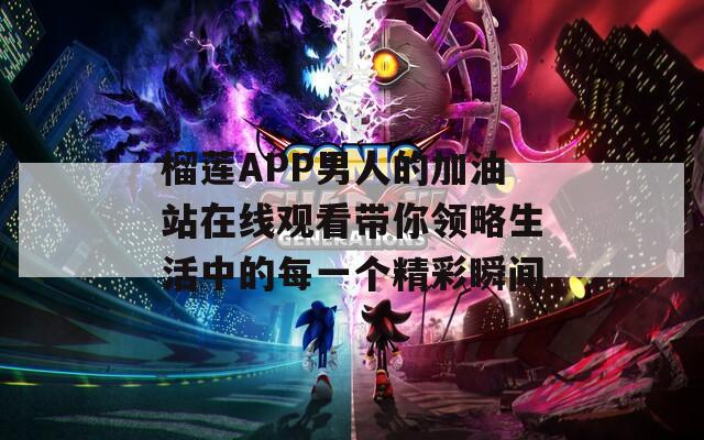 榴莲APP男人的加油站在线观看带你领略生活中的每一个精彩瞬间