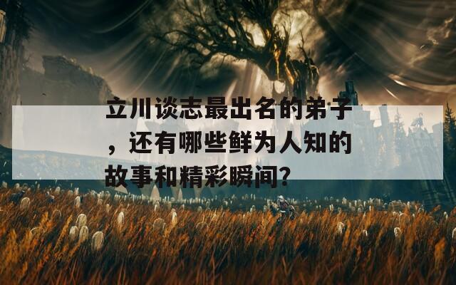 立川谈志最出名的弟子，还有哪些鲜为人知的故事和精彩瞬间？