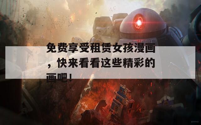 免费享受租赁女孩漫画，快来看看这些精彩的画吧！