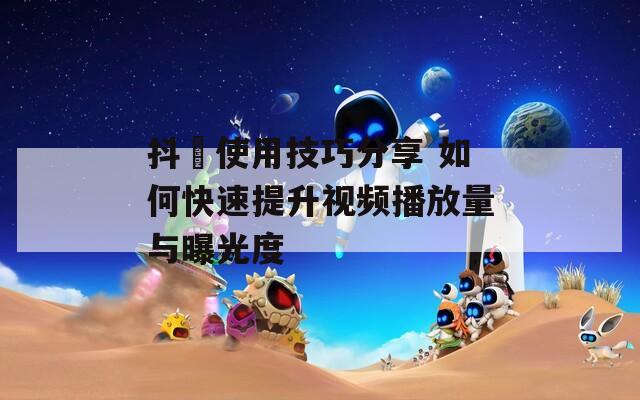 抖抈使用技巧分享 如何快速提升视频播放量与曝光度