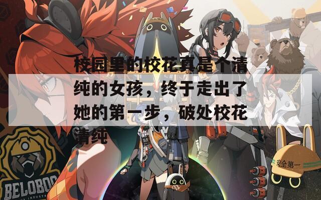 校园里的校花真是个清纯的女孩，终于走出了她的第一步，破处校花清纯