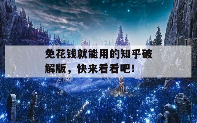 免花钱就能用的知乎破解版，快来看看吧！