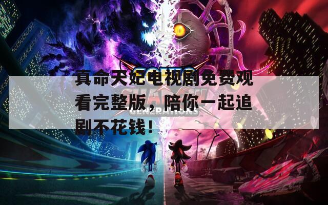 真命天妃电视剧免费观看完整版，陪你一起追剧不花钱！