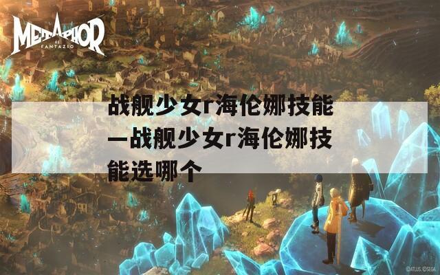 战舰少女r海伦娜技能—战舰少女r海伦娜技能选哪个