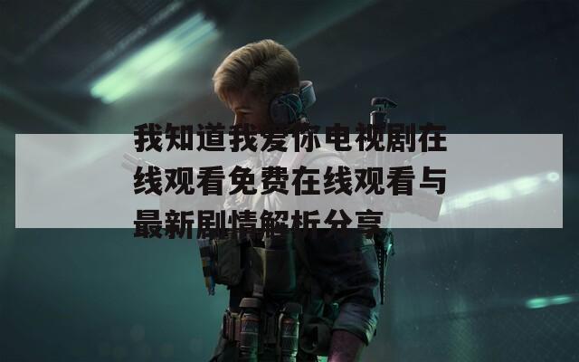我知道我爱你电视剧在线观看免费在线观看与最新剧情解析分享