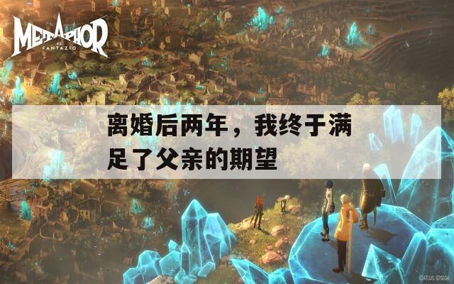 离婚后两年，我终于满足了父亲的期望